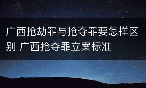 广西抢劫罪与抢夺罪要怎样区别 广西抢夺罪立案标准