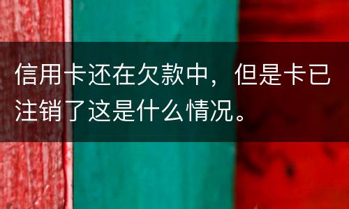 信用卡还在欠款中，但是卡已注销了这是什么情况。