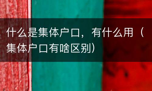 什么是集体户口，有什么用（集体户口有啥区别）
