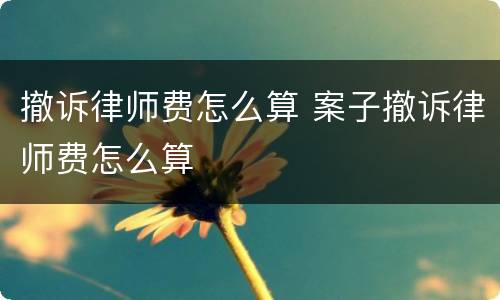 撤诉律师费怎么算 案子撤诉律师费怎么算