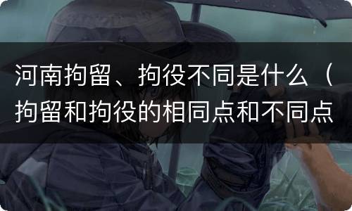 河南拘留、拘役不同是什么（拘留和拘役的相同点和不同点）