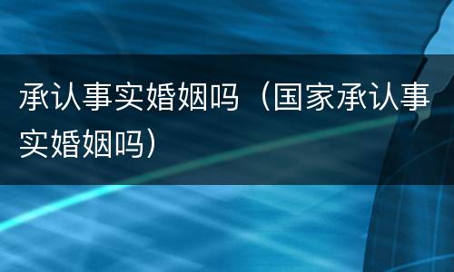 承认事实婚姻吗（国家承认事实婚姻吗）