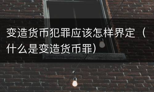 变造货币犯罪应该怎样界定（什么是变造货币罪）