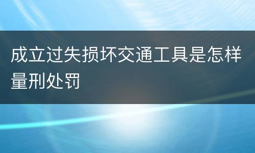 成立过失损坏交通工具是怎样量刑处罚