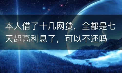 本人借了十几网贷，全都是七天超高利息了，可以不还吗