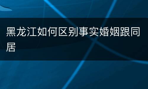 黑龙江如何区别事实婚姻跟同居