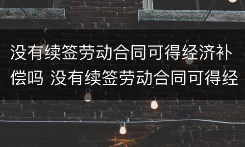 没有续签劳动合同可得经济补偿吗 没有续签劳动合同可得经济补偿吗怎么算