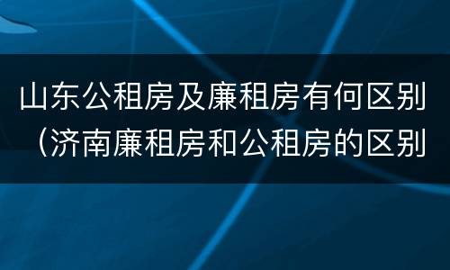 山东公租房及廉租房有何区别（济南廉租房和公租房的区别）