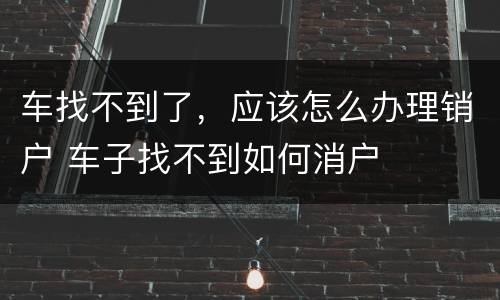 车找不到了，应该怎么办理销户 车子找不到如何消户