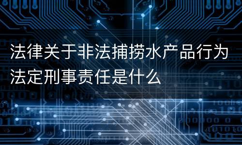 法律关于非法捕捞水产品行为法定刑事责任是什么