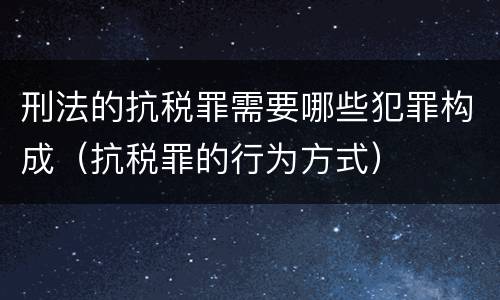 刑法的抗税罪需要哪些犯罪构成（抗税罪的行为方式）