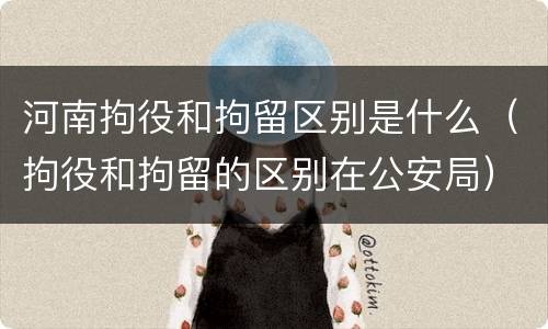 河南拘役和拘留区别是什么（拘役和拘留的区别在公安局）
