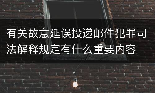 有关故意延误投递邮件犯罪司法解释规定有什么重要内容