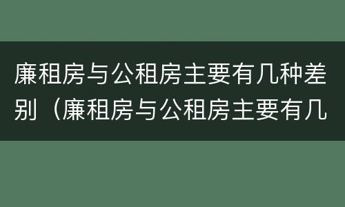 廉租房与公租房主要有几种差别（廉租房与公租房主要有几种差别呢）