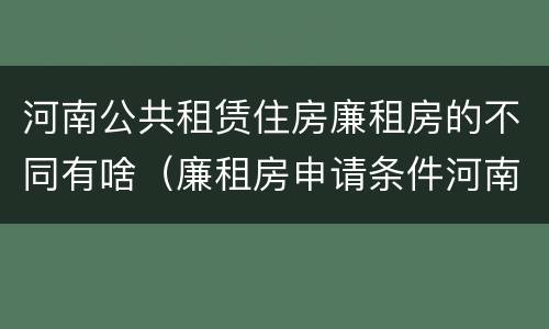 河南公共租赁住房廉租房的不同有啥（廉租房申请条件河南）