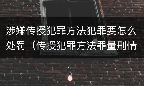 涉嫌传授犯罪方法犯罪要怎么处罚（传授犯罪方法罪量刑情节严重）