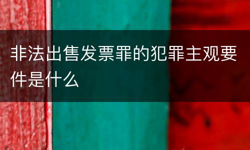 非法出售发票罪的犯罪主观要件是什么