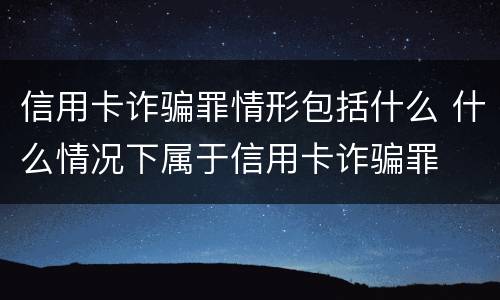 信用卡诈骗罪情形包括什么 什么情况下属于信用卡诈骗罪