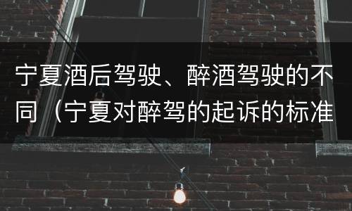 宁夏酒后驾驶、醉酒驾驶的不同（宁夏对醉驾的起诉的标准）