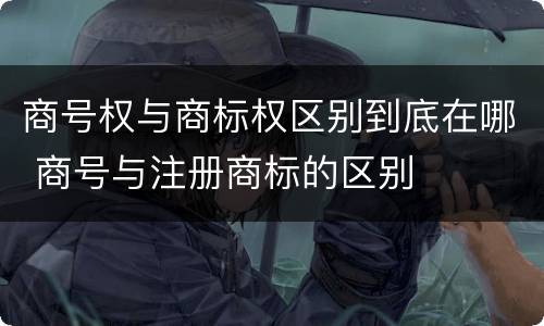 商号权与商标权区别到底在哪 商号与注册商标的区别