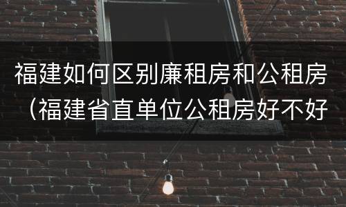 福建如何区别廉租房和公租房（福建省直单位公租房好不好）