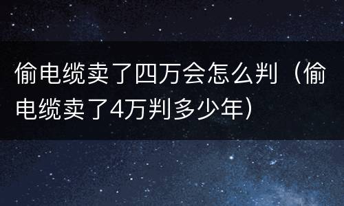 偷电缆卖了四万会怎么判（偷电缆卖了4万判多少年）