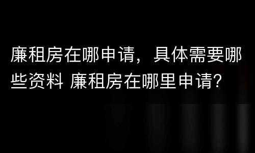廉租房在哪申请，具体需要哪些资料 廉租房在哪里申请?