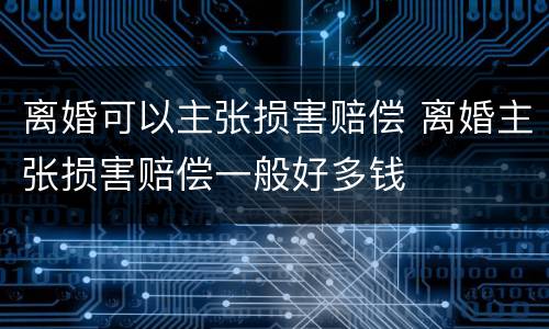 离婚可以主张损害赔偿 离婚主张损害赔偿一般好多钱