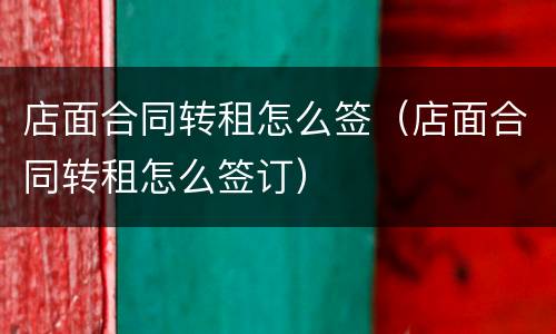 店面合同转租怎么签（店面合同转租怎么签订）