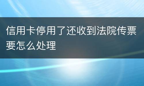 信用卡停用了还收到法院传票要怎么处理