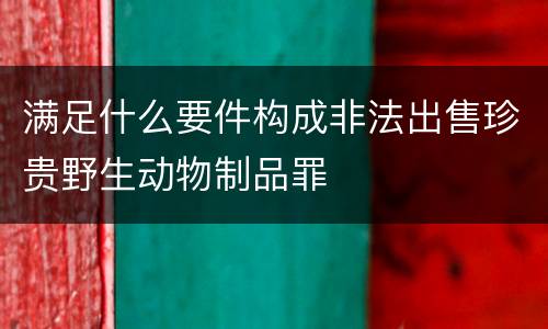 满足什么要件构成非法出售珍贵野生动物制品罪