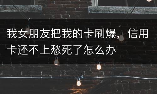 我女朋友把我的卡刷爆，信用卡还不上愁死了怎么办