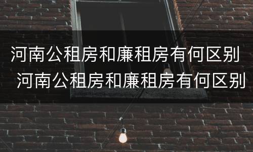 河南公租房和廉租房有何区别 河南公租房和廉租房有何区别和联系