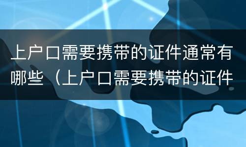 上户口需要携带的证件通常有哪些（上户口需要携带的证件通常有哪些要求）