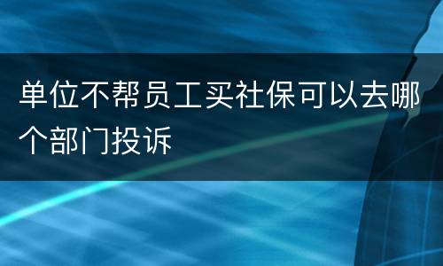 单位不帮员工买社保可以去哪个部门投诉