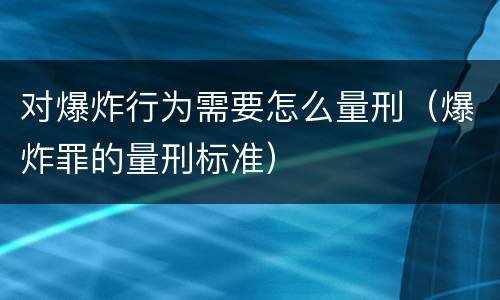 对爆炸行为需要怎么量刑（爆炸罪的量刑标准）
