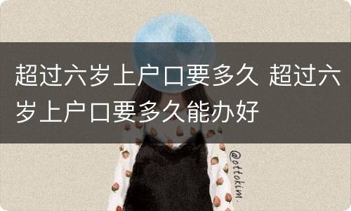 超过六岁上户口要多久 超过六岁上户口要多久能办好