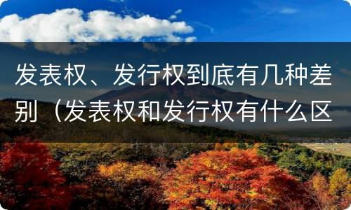 发表权、发行权到底有几种差别（发表权和发行权有什么区别）