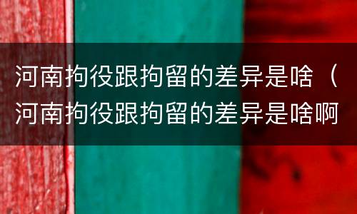 河南拘役跟拘留的差异是啥（河南拘役跟拘留的差异是啥啊）