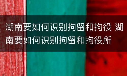 湖南要如何识别拘留和拘役 湖南要如何识别拘留和拘役所