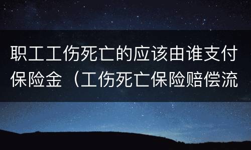 职工工伤死亡的应该由谁支付保险金（工伤死亡保险赔偿流程）
