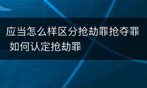 应当怎么样区分抢劫罪抢夺罪 如何认定抢劫罪