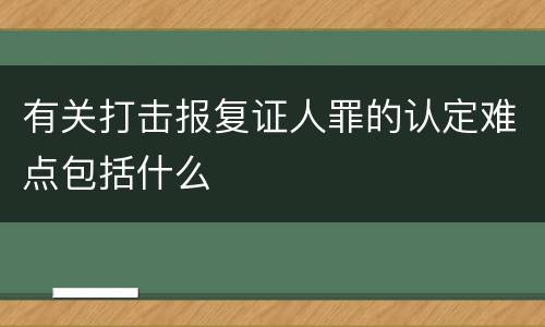 有关打击报复证人罪的认定难点包括什么