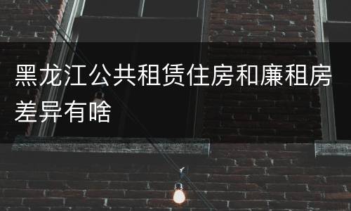 黑龙江公共租赁住房和廉租房差异有啥