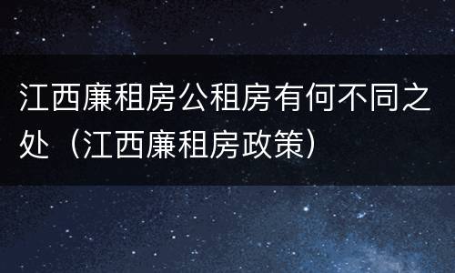 江西廉租房公租房有何不同之处（江西廉租房政策）