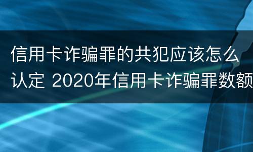 信用卡诈骗罪的共犯应该怎么认定 2020年信用卡诈骗罪数额标准