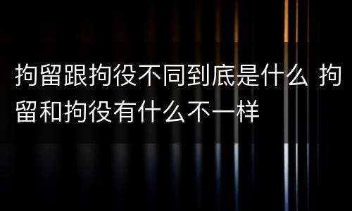 拘留跟拘役不同到底是什么 拘留和拘役有什么不一样