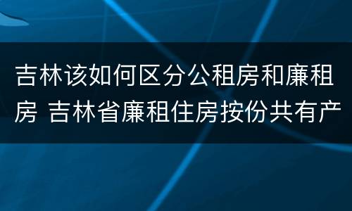 吉林该如何区分公租房和廉租房 吉林省廉租住房按份共有产权实施管理办法