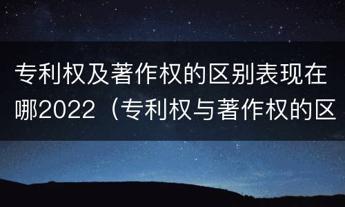 专利权及著作权的区别表现在哪2022（专利权与著作权的区别）