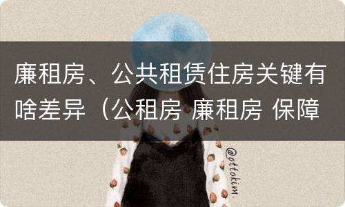 廉租房、公共租赁住房关键有啥差异（公租房 廉租房 保障性住房区别）